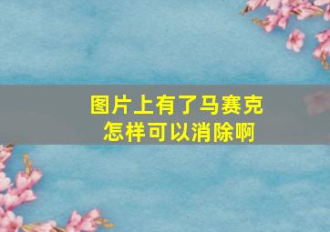 图片上有了马赛克 怎样可以消除啊